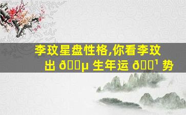 李玟星盘性格,你看李玟出 🐵 生年运 🌹 势